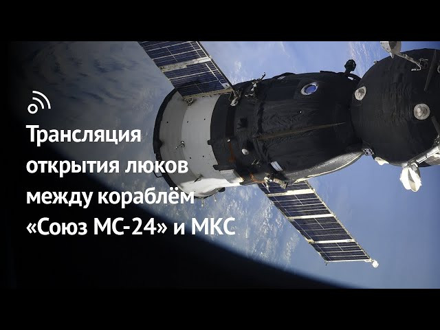 Трансляция открытия люков между кораблём  «Союз МС-24» и МКС